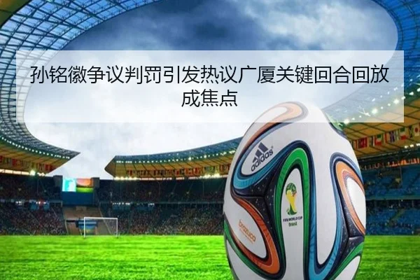 孙铭徽争议判罚引发热议广厦关键回合回放成焦点