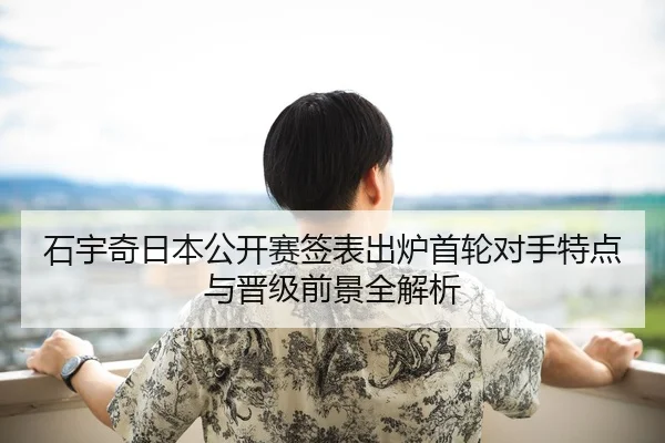 石宇奇日本公开赛签表出炉首轮对手特点与晋级前景全解析