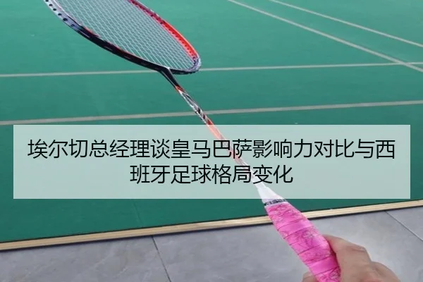 埃尔切总经理谈皇马巴萨影响力对比与西班牙足球格局变化